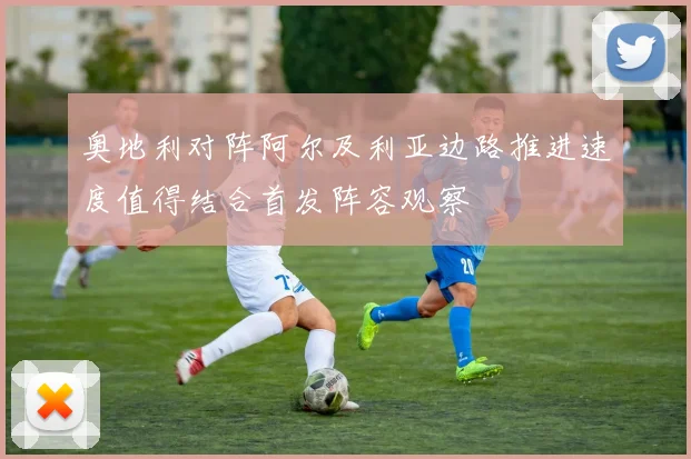 奥地利对阵阿尔及利亚边路推进速度值得结合首发阵容观察