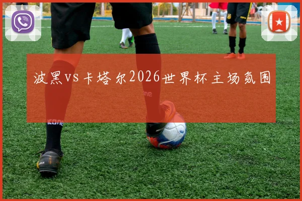 波黑vs卡塔尔2026世界杯主场氛围