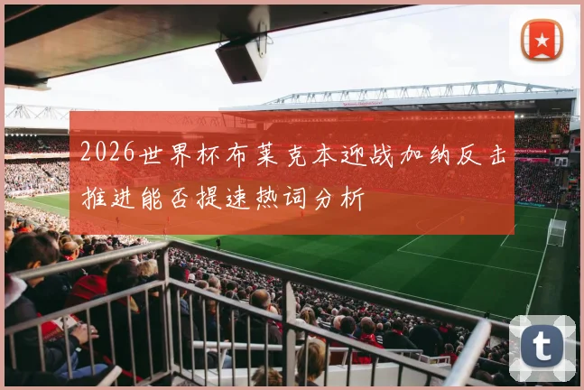 2026世界杯布莱克本迎战加纳反击推进能否提速热词分析