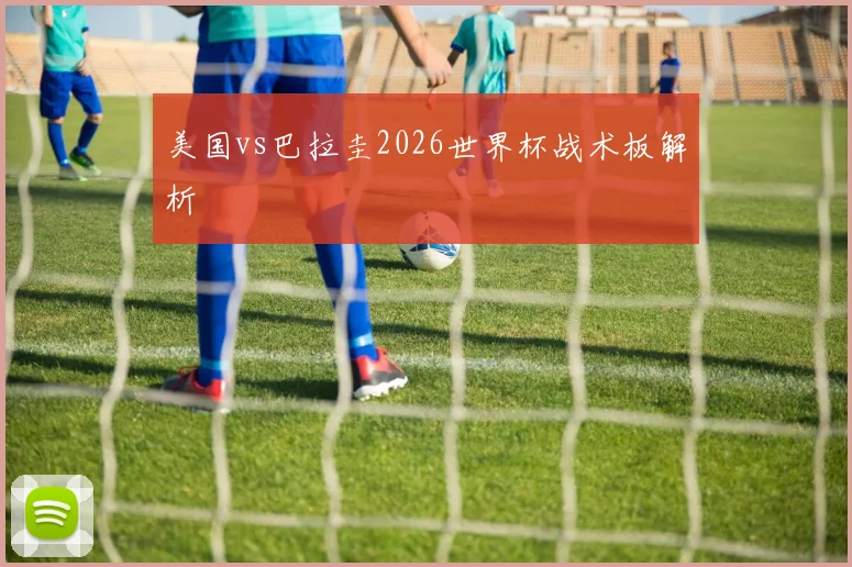 美国vs巴拉圭2026世界杯战术板解析