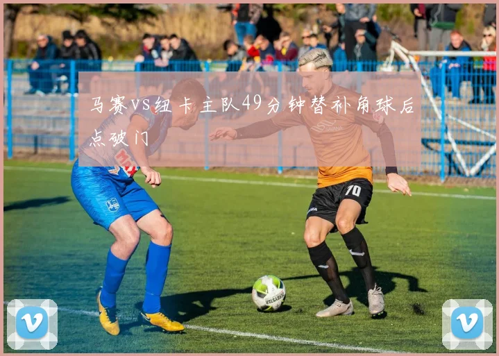 马赛vs纽卡主队49分钟替补角球后点破门