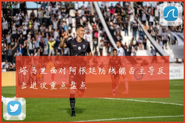 塔马里面对阿根廷防线能否主导反击进攻重点盘点