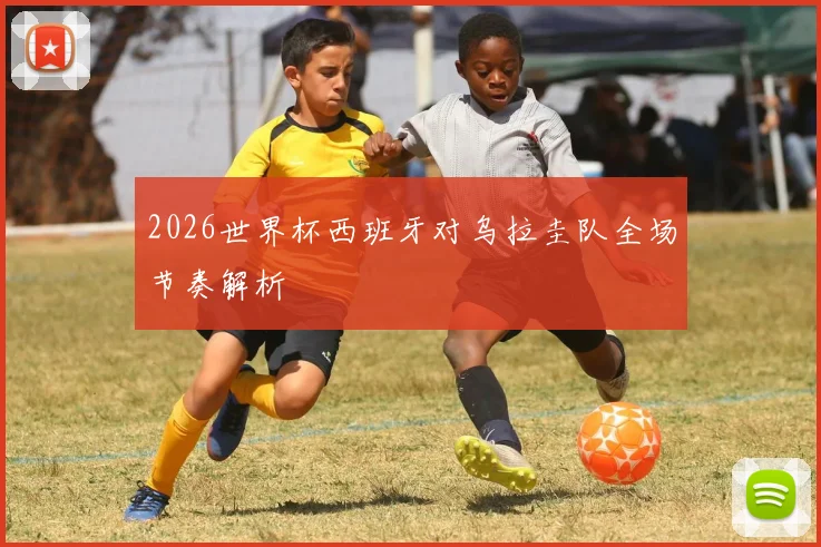 2026世界杯西班牙对乌拉圭队全场节奏解析