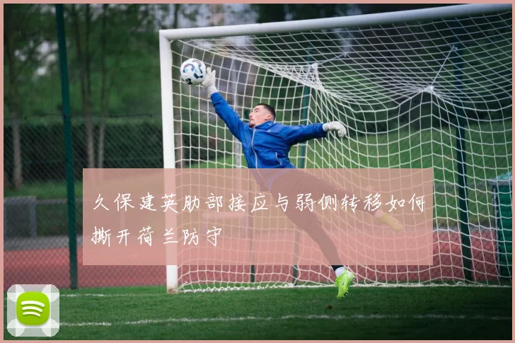 久保建英肋部接应与弱侧转移如何撕开荷兰防守