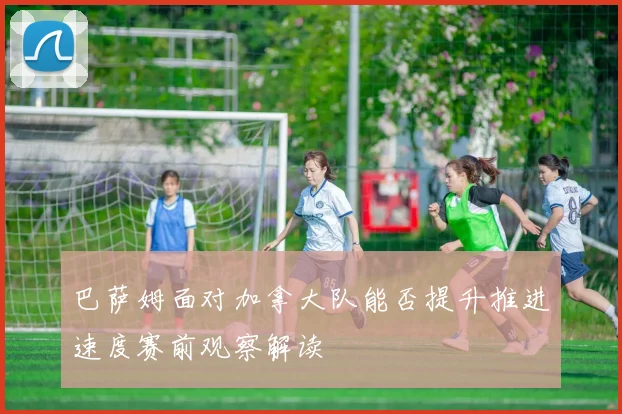 巴萨姆面对加拿大队能否提升推进速度赛前观察解读