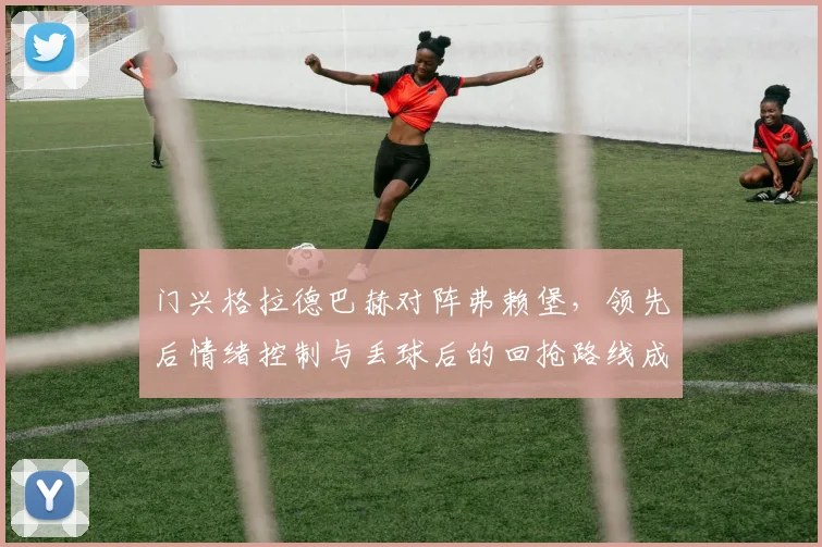 门兴格拉德巴赫对阵弗赖堡，领先后情绪控制与丢球后的回抢路线成看点