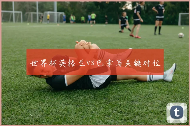 世界杯英格兰vs巴拿马关键对位